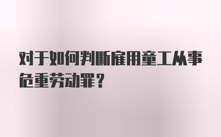 对于如何判断雇用童工从事危重劳动罪？