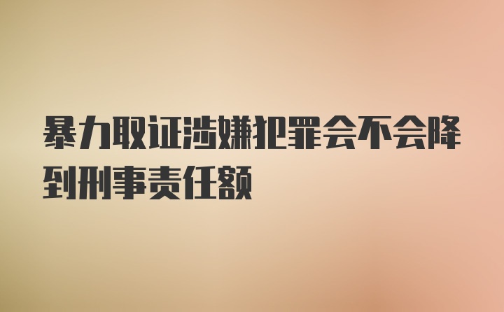 暴力取证涉嫌犯罪会不会降到刑事责任额