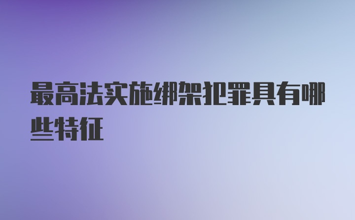 最高法实施绑架犯罪具有哪些特征