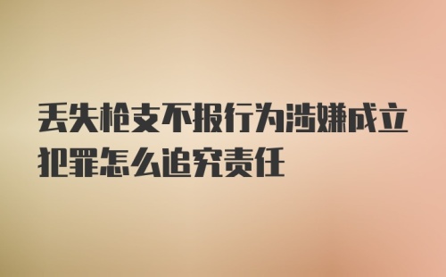 丢失枪支不报行为涉嫌成立犯罪怎么追究责任