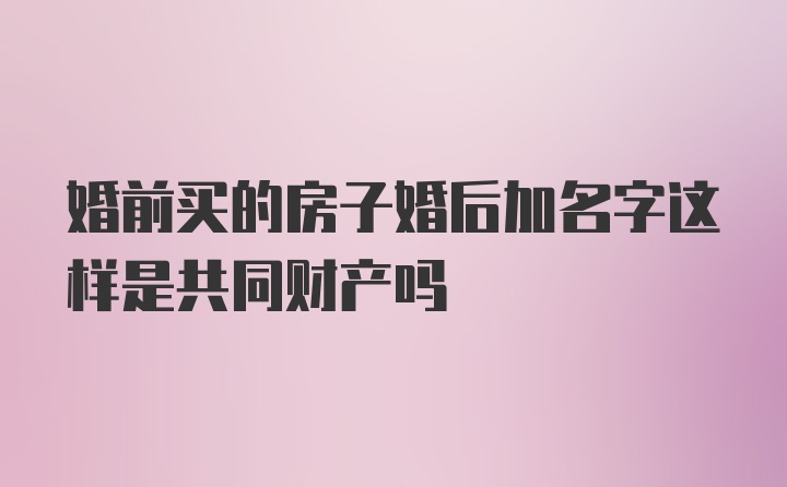 婚前买的房子婚后加名字这样是共同财产吗