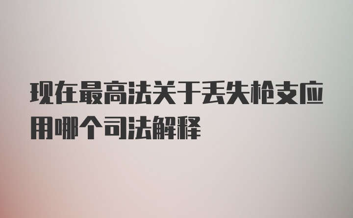 现在最高法关于丢失枪支应用哪个司法解释