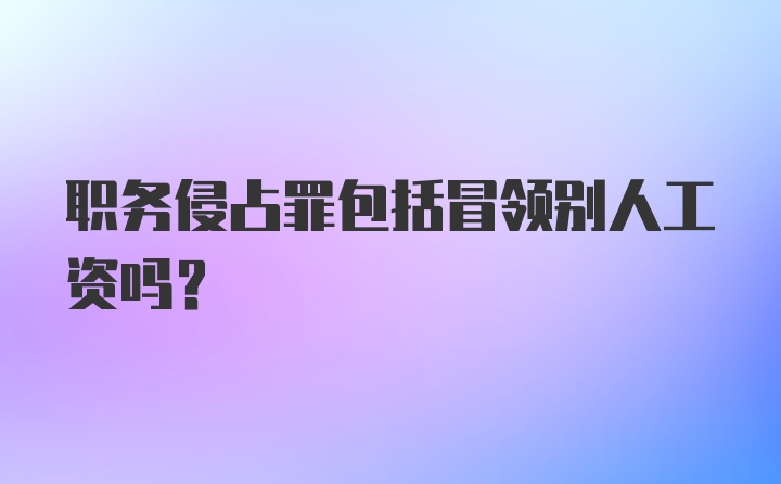 职务侵占罪包括冒领别人工资吗？