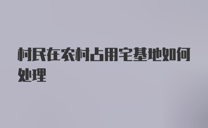 村民在农村占用宅基地如何处理