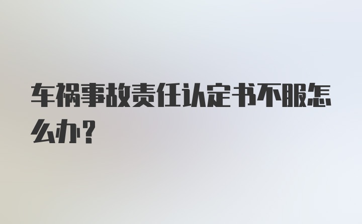 车祸事故责任认定书不服怎么办？