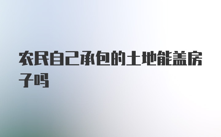 农民自己承包的土地能盖房子吗