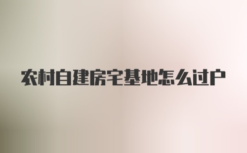 农村自建房宅基地怎么过户