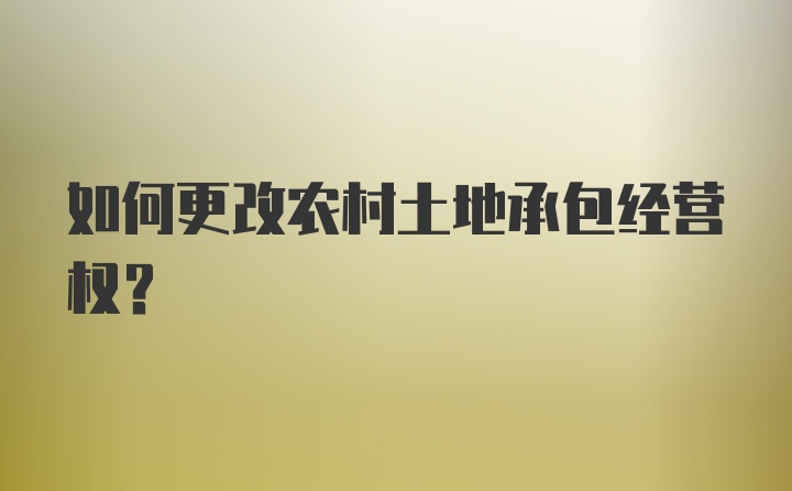 如何更改农村土地承包经营权？