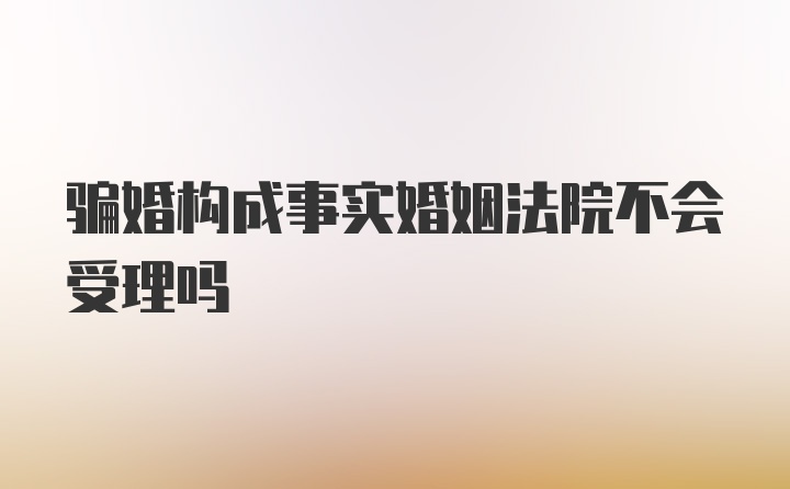 骗婚构成事实婚姻法院不会受理吗