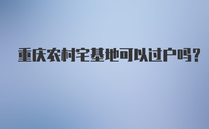 重庆农村宅基地可以过户吗？