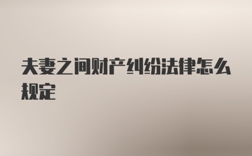 夫妻之间财产纠纷法律怎么规定