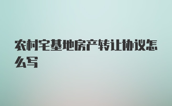 农村宅基地房产转让协议怎么写