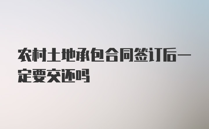 农村土地承包合同签订后一定要交还吗