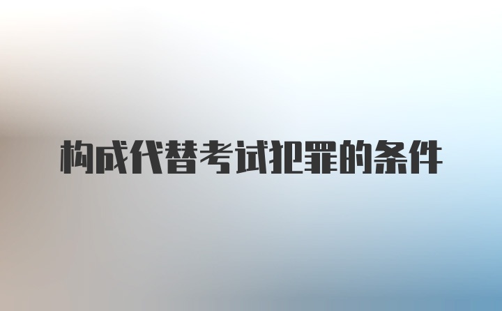 构成代替考试犯罪的条件