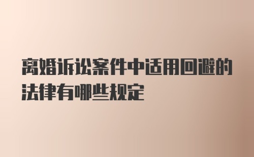 离婚诉讼案件中适用回避的法律有哪些规定