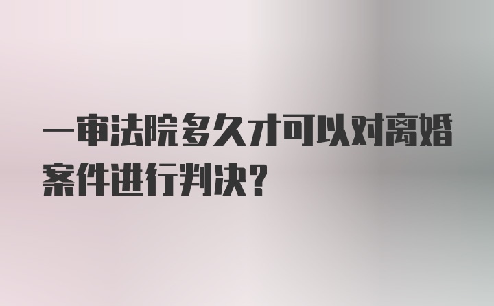 一审法院多久才可以对离婚案件进行判决？