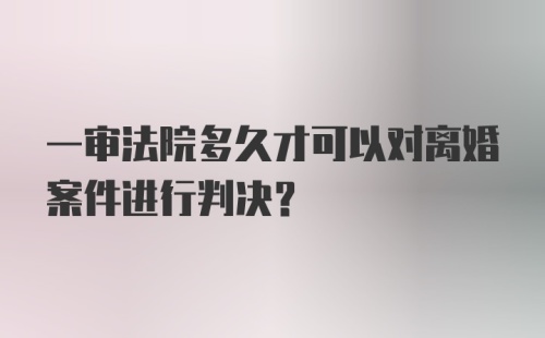 一审法院多久才可以对离婚案件进行判决？