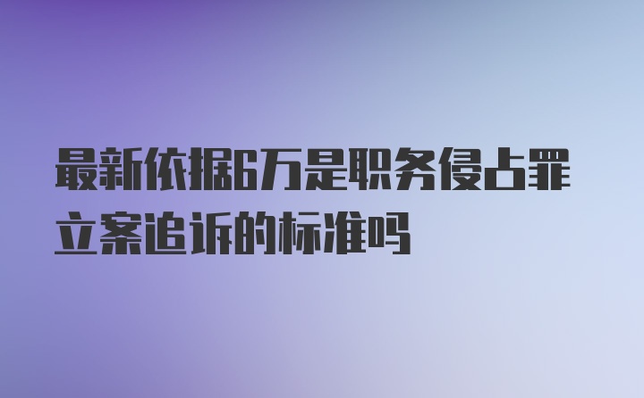 最新依据6万是职务侵占罪立案追诉的标准吗