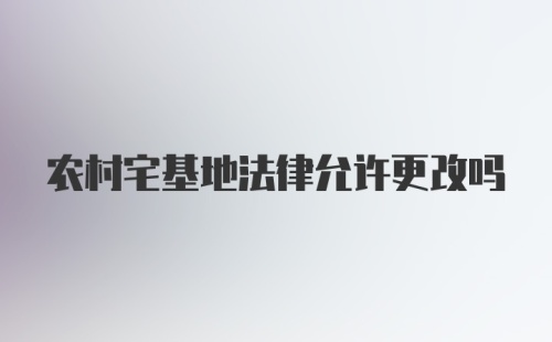 农村宅基地法律允许更改吗