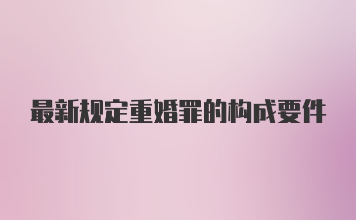 最新规定重婚罪的构成要件