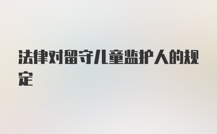 法律对留守儿童监护人的规定