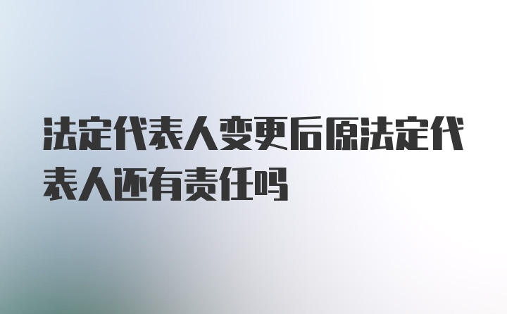 法定代表人变更后原法定代表人还有责任吗