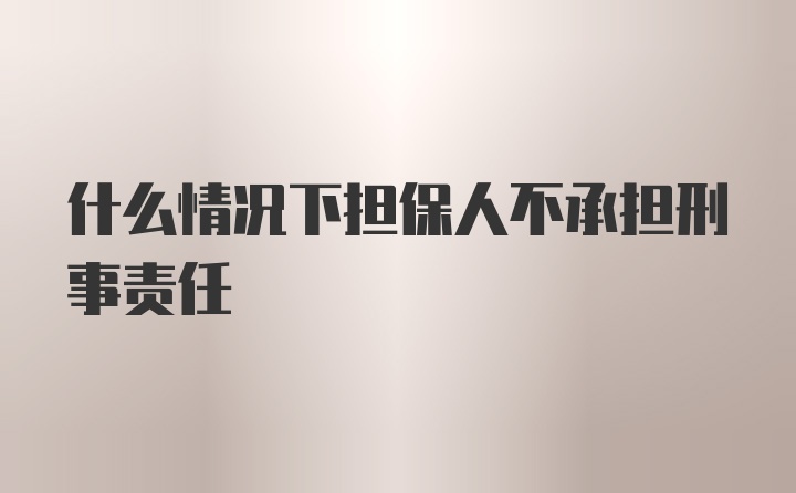 什么情况下担保人不承担刑事责任