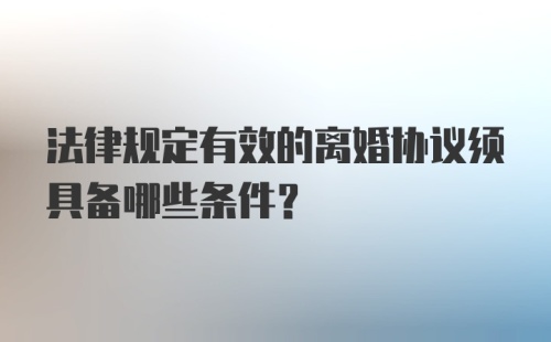 法律规定有效的离婚协议须具备哪些条件？