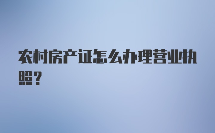 农村房产证怎么办理营业执照？