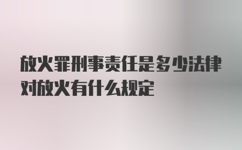 放火罪刑事责任是多少法律对放火有什么规定