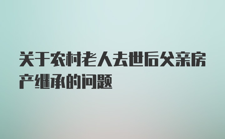 关于农村老人去世后父亲房产继承的问题