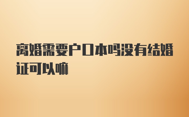 离婚需要户口本吗没有结婚证可以嘛