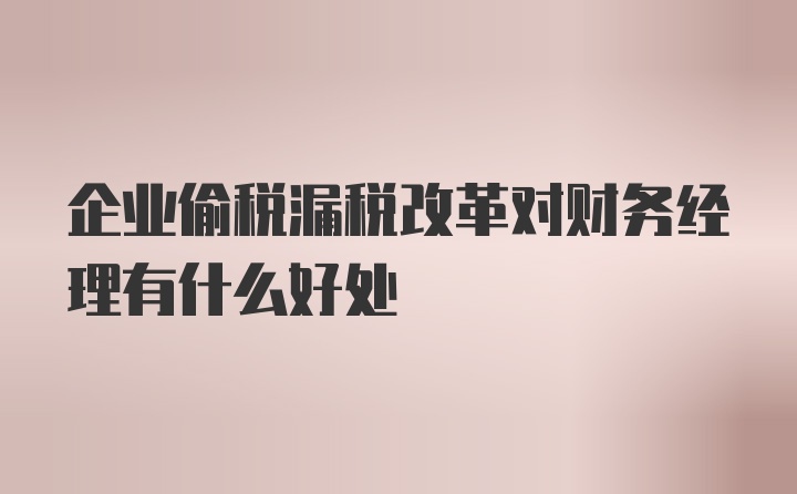 企业偷税漏税改革对财务经理有什么好处