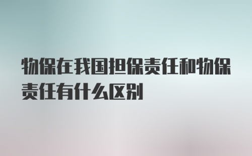 物保在我国担保责任和物保责任有什么区别