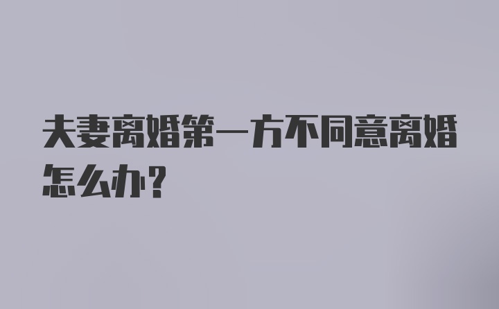 夫妻离婚第一方不同意离婚怎么办?