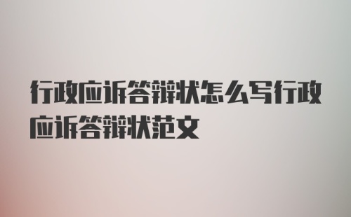 行政应诉答辩状怎么写行政应诉答辩状范文