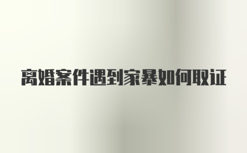 离婚案件遇到家暴如何取证