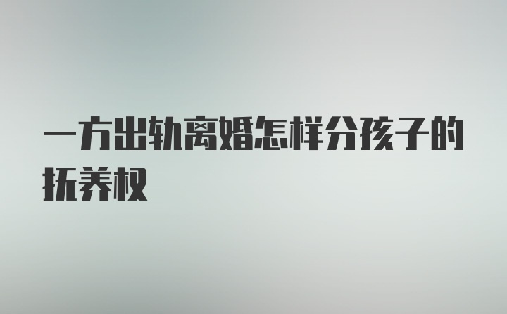 一方出轨离婚怎样分孩子的抚养权