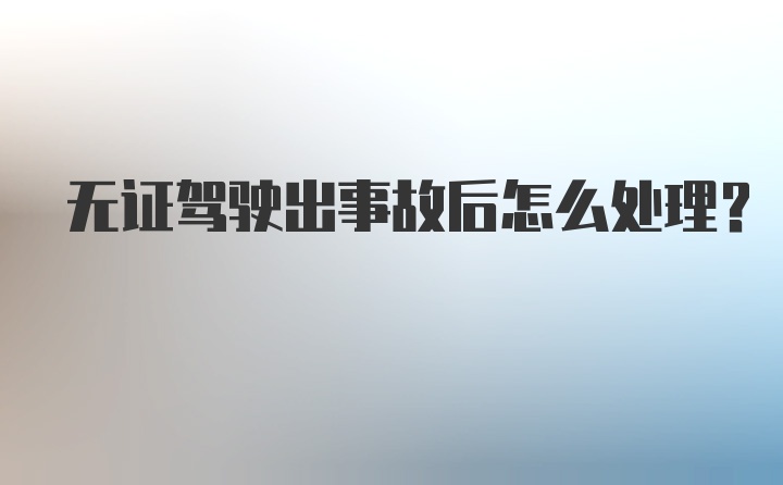 无证驾驶出事故后怎么处理?