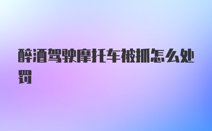 醉酒驾驶摩托车被抓怎么处罚