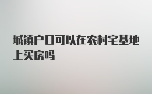 城镇户口可以在农村宅基地上买房吗