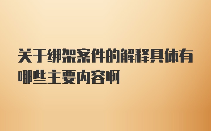 关于绑架案件的解释具体有哪些主要内容啊