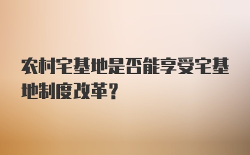 农村宅基地是否能享受宅基地制度改革？