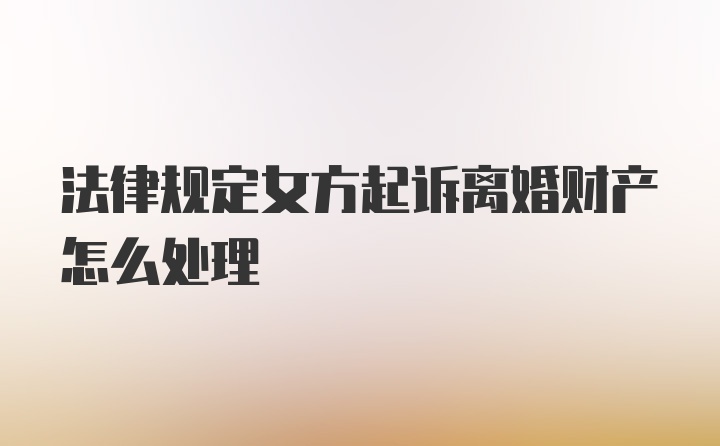 法律规定女方起诉离婚财产怎么处理