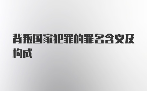 背叛国家犯罪的罪名含义及构成