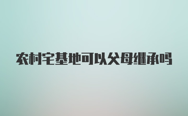 农村宅基地可以父母继承吗