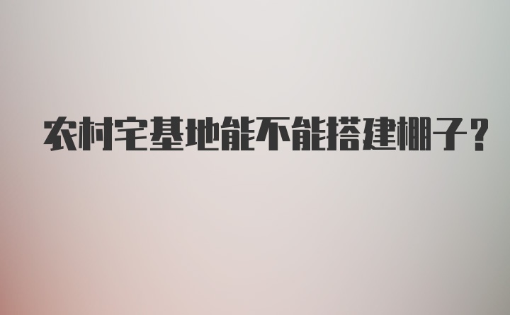 农村宅基地能不能搭建棚子？