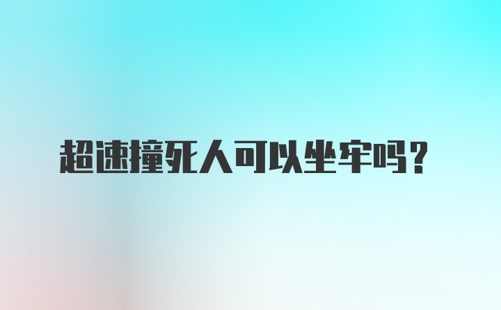 超速撞死人可以坐牢吗？