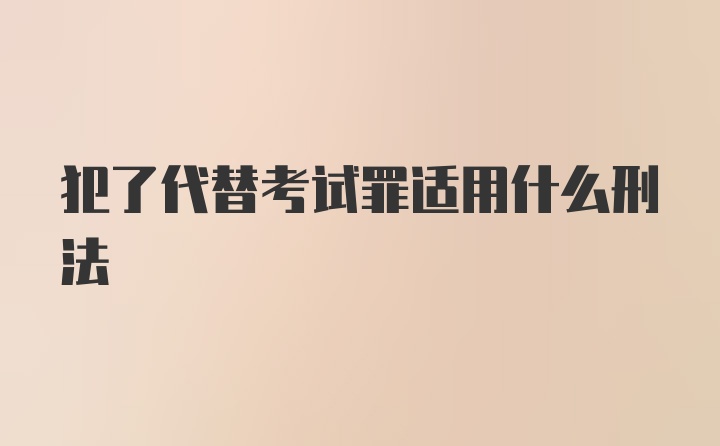 犯了代替考试罪适用什么刑法