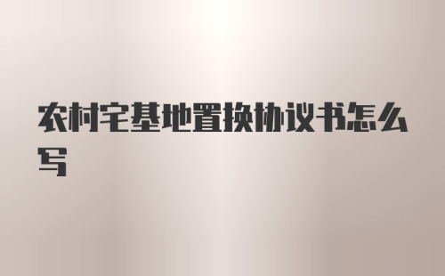 农村宅基地置换协议书怎么写